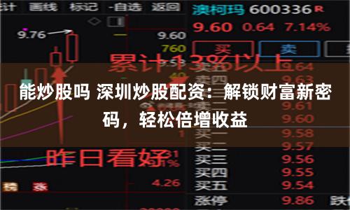 能炒股吗 深圳炒股配资：解锁财富新密码，轻松倍增收益