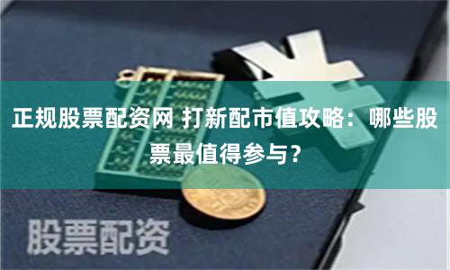 正规股票配资网 打新配市值攻略：哪些股票最值得参与？