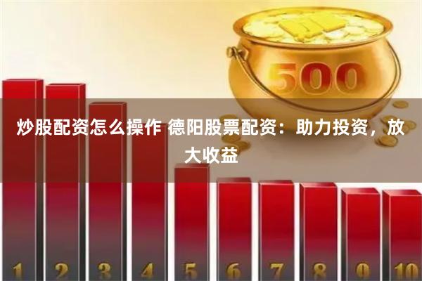 炒股配资怎么操作 德阳股票配资：助力投资，放大收益