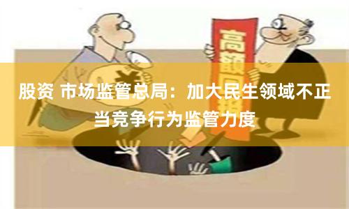 股资 市场监管总局：加大民生领域不正当竞争行为监管力度