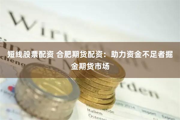 短线股票配资 合肥期货配资：助力资金不足者掘金期货市场