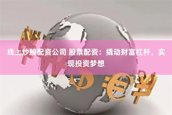 线上炒股配资公司 股票配资：撬动财富杠杆，实现投资梦想