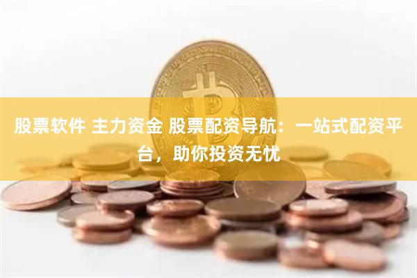 股票软件 主力资金 股票配资导航：一站式配资平台，助你投资无忧