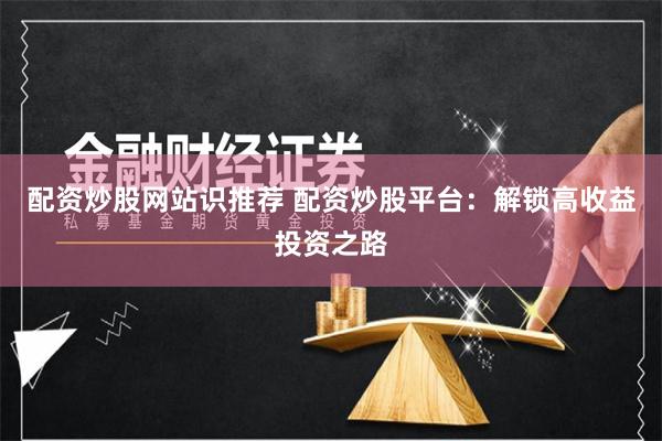 配资炒股网站识推荐 配资炒股平台：解锁高收益投资之路