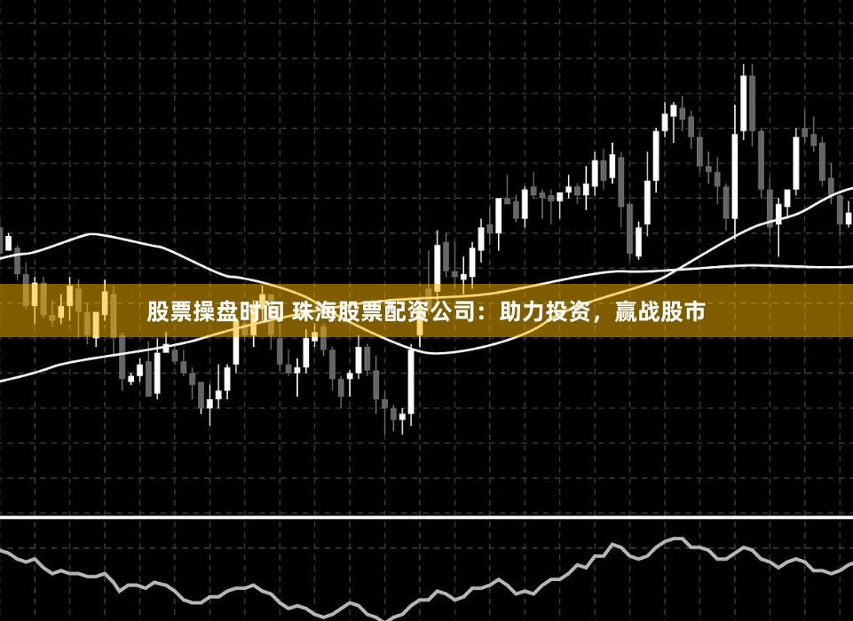 股票操盘时间 珠海股票配资公司：助力投资，赢战股市