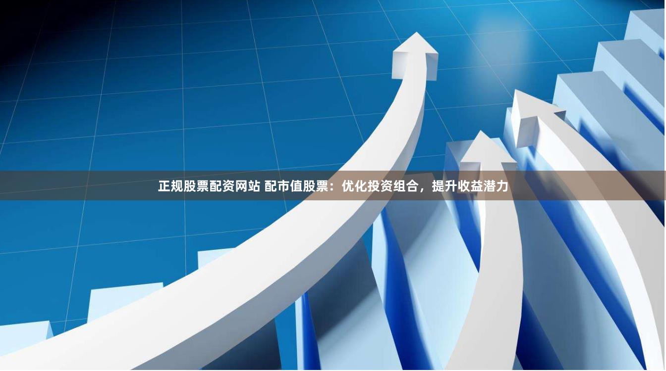 正规股票配资网站 配市值股票：优化投资组合，提升收益潜力