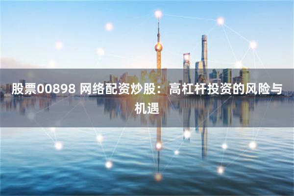 股票00898 网络配资炒股：高杠杆投资的风险与机遇
