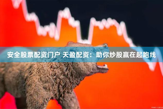 安全股票配资门户 天盈配资：助你炒股赢在起跑线