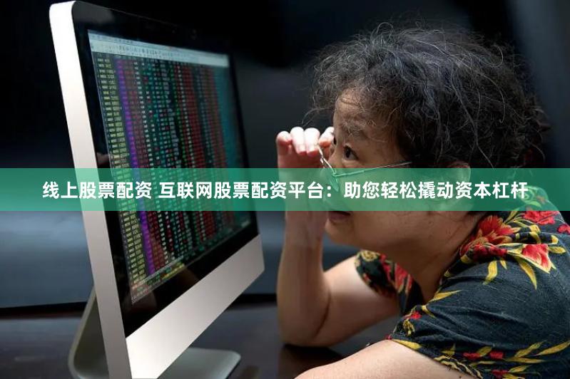 线上股票配资 互联网股票配资平台：助您轻松撬动资本杠杆