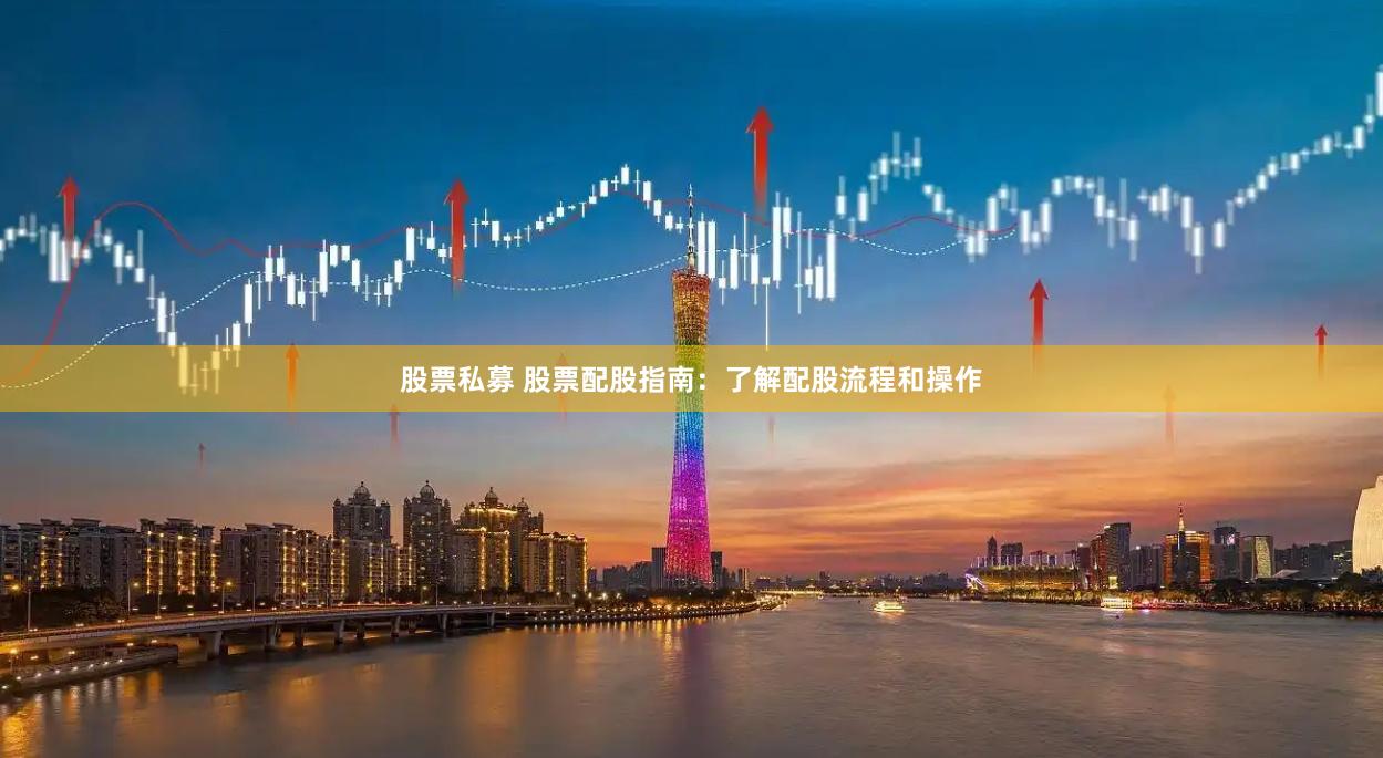 股票私募 股票配股指南：了解配股流程和操作