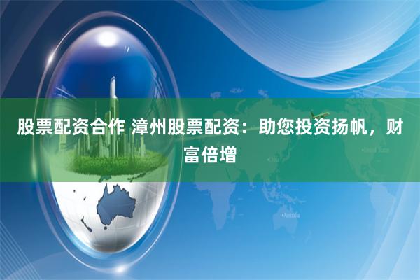 股票配资合作 漳州股票配资：助您投资扬帆，财富倍增