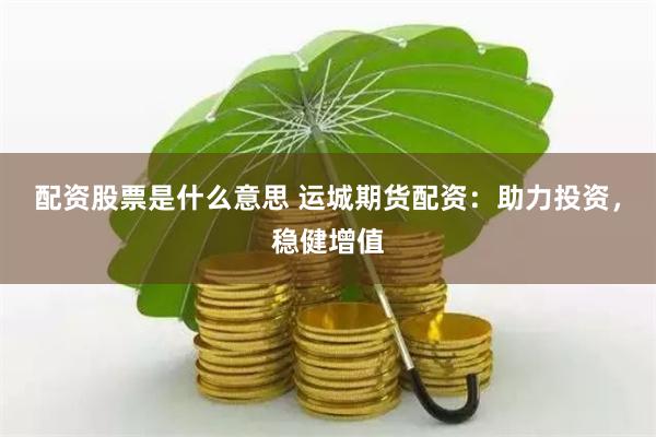 配资股票是什么意思 运城期货配资：助力投资，稳健增值