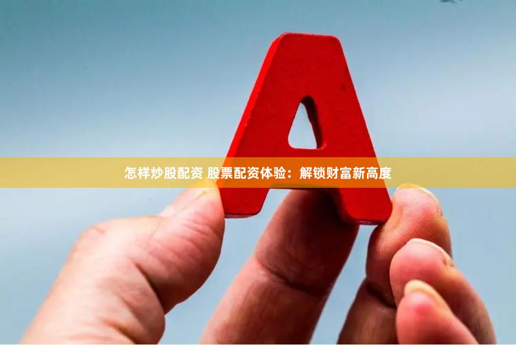 怎样炒股配资 股票配资体验：解锁财富新高度
