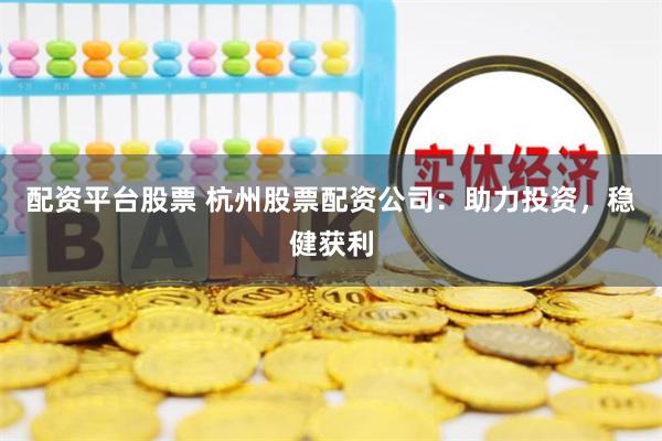 配资平台股票 杭州股票配资公司：助力投资，稳健获利