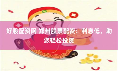 好股配资网 郑州股票配资：利息低，助您轻松投资