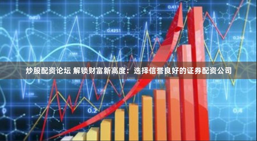 炒股配资论坛 解锁财富新高度：选择信誉良好的证券配资公司