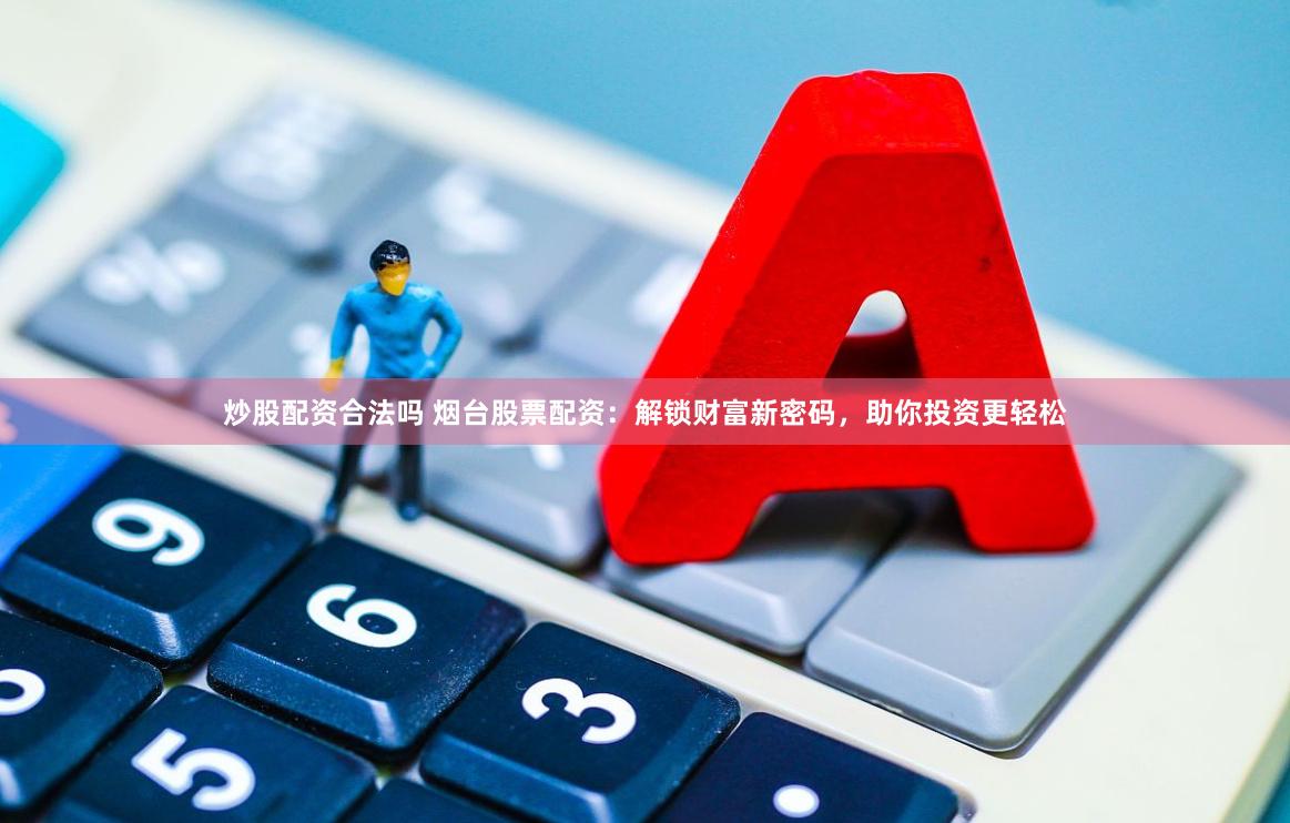 炒股配资合法吗 烟台股票配资：解锁财富新密码，助你投资更轻松