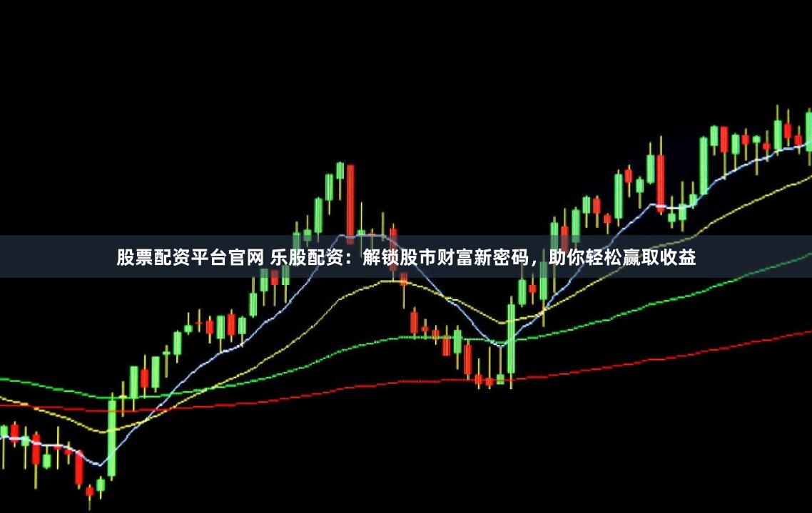 股票配资平台官网 乐股配资：解锁股市财富新密码，助你轻松赢取收益