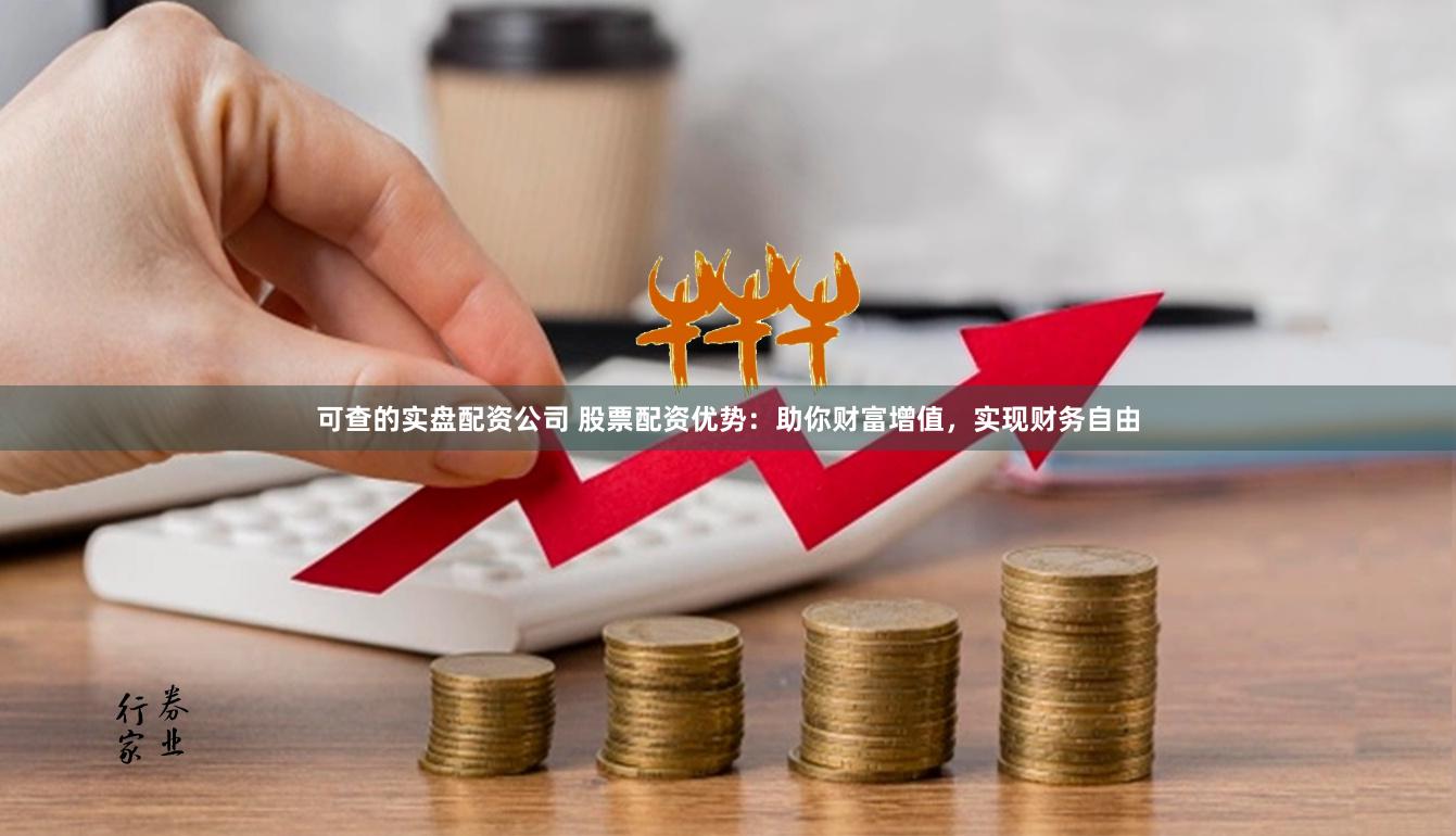 可查的实盘配资公司 股票配资优势：助你财富增值，实现财务自由