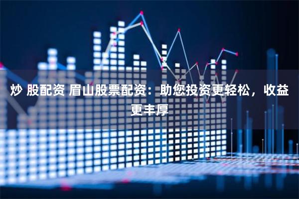 炒 股配资 眉山股票配资：助您投资更轻松，收益更丰厚