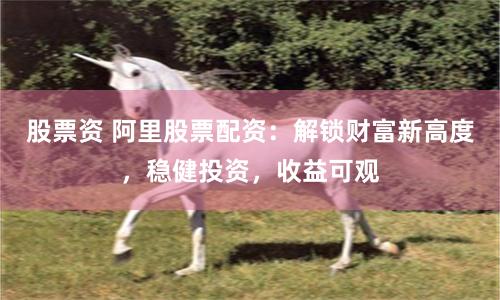 股票资 阿里股票配资：解锁财富新高度，稳健投资，收益可观