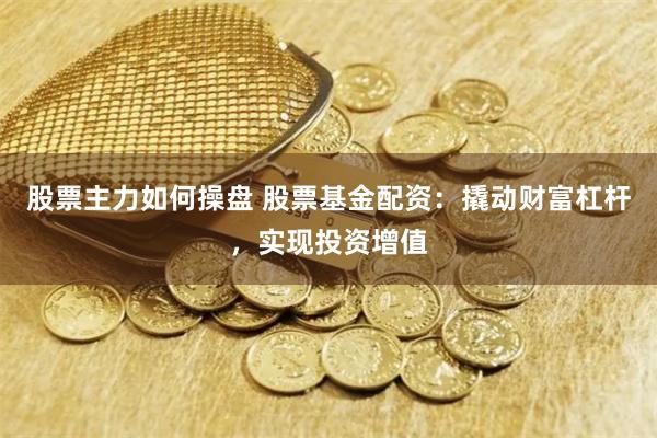 股票主力如何操盘 股票基金配资：撬动财富杠杆，实现投资增值