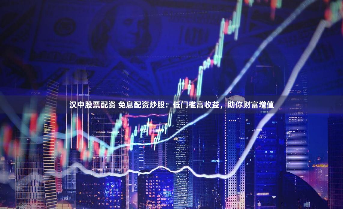 汉中股票配资 免息配资炒股：低门槛高收益，助你财富增值