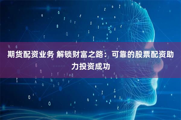 期货配资业务 解锁财富之路：可靠的股票配资助力投资成功