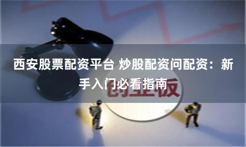 西安股票配资平台 炒股配资问配资：新手入门必看指南