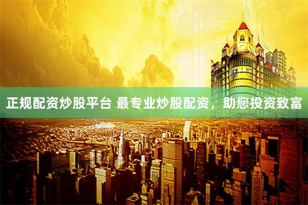 正规配资炒股平台 最专业炒股配资，助您投资致富