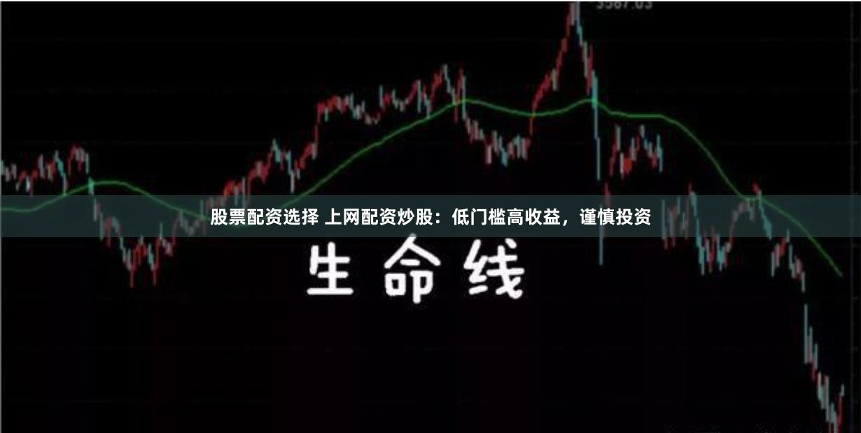 股票配资选择 上网配资炒股：低门槛高收益，谨慎投资