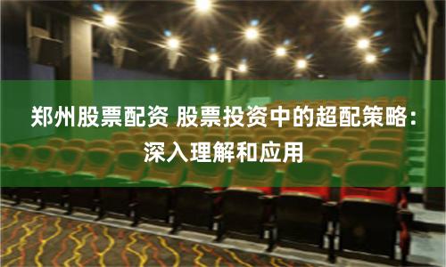 郑州股票配资 股票投资中的超配策略：深入理解和应用