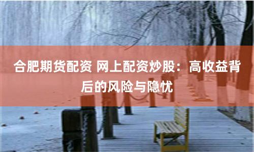 合肥期货配资 网上配资炒股：高收益背后的风险与隐忧