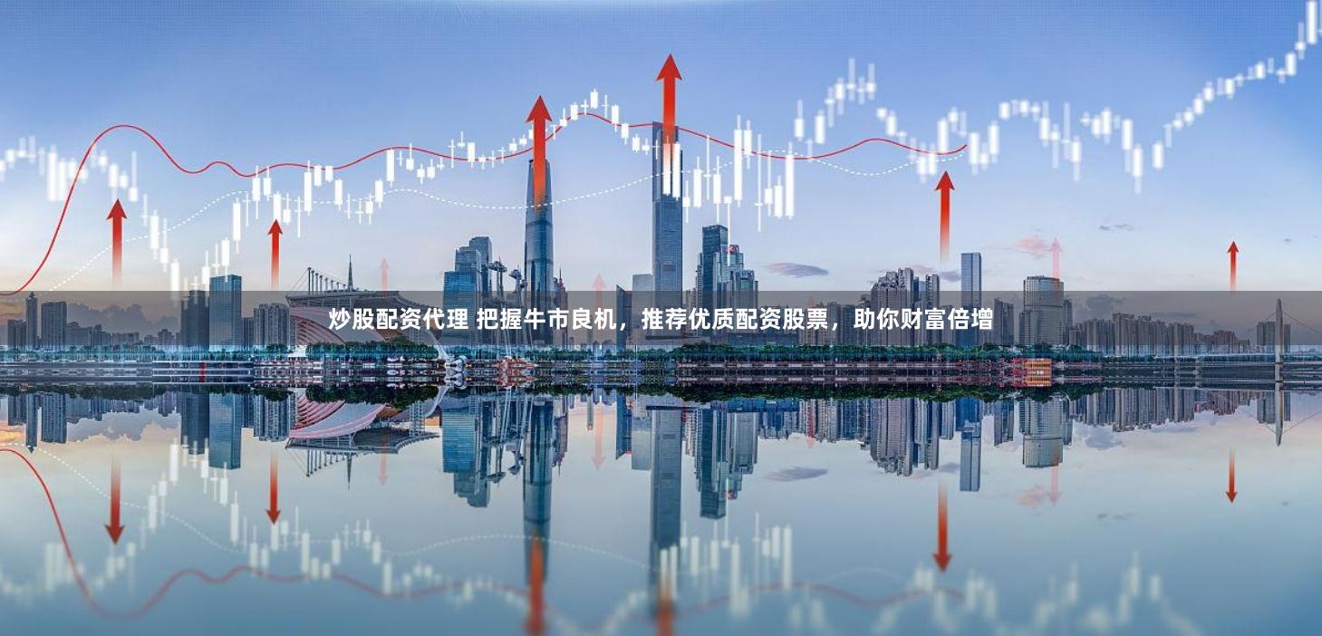 炒股配资代理 把握牛市良机，推荐优质配资股票，助你财富倍增