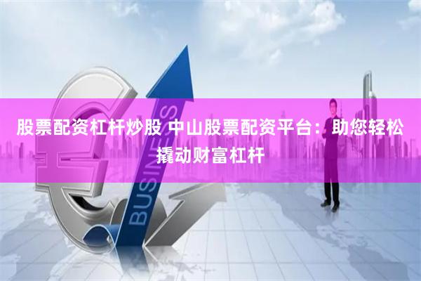股票配资杠杆炒股 中山股票配资平台：助您轻松撬动财富杠杆