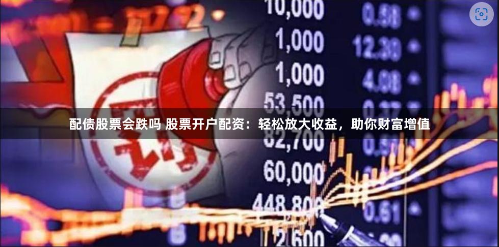 配债股票会跌吗 股票开户配资：轻松放大收益，助你财富增值