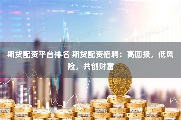 期货配资平台排名 期货配资招聘：高回报，低风险，共创财富