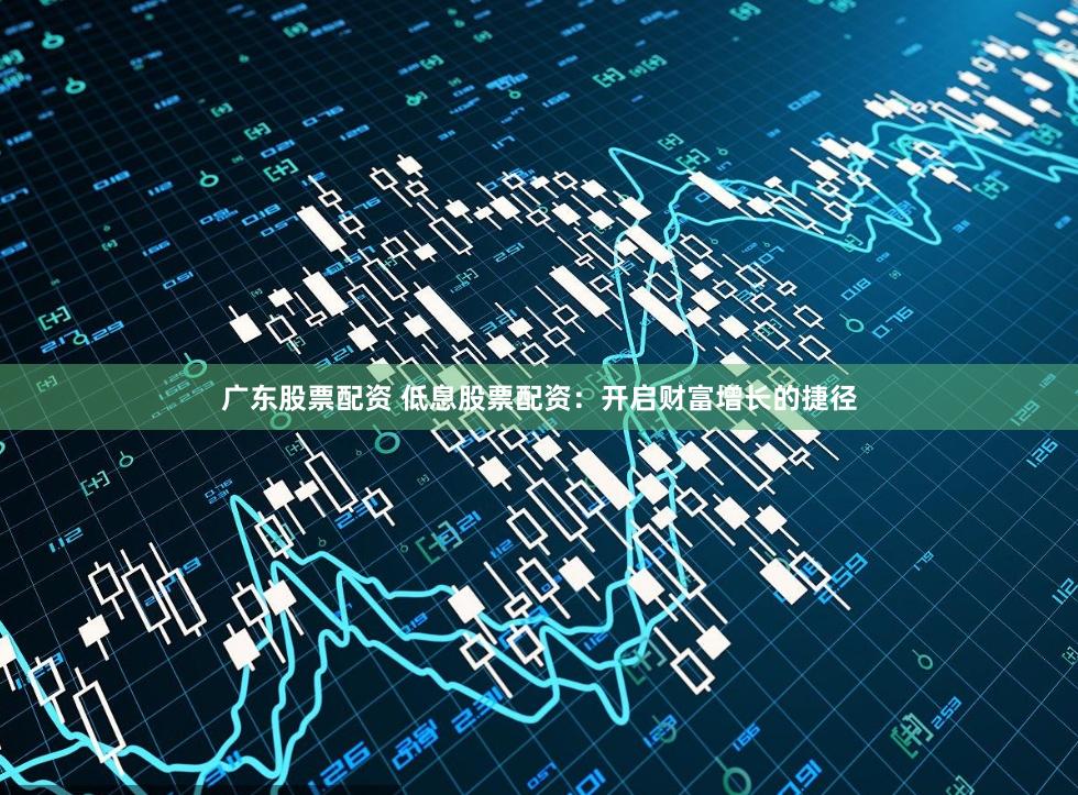 广东股票配资 低息股票配资：开启财富增长的捷径