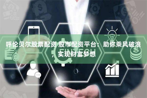 呼伦贝尔股票配资 股市配资平台：助你乘风破浪，实现财富梦想