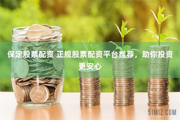 保定股票配资 正规股票配资平台推荐，助你投资更安心