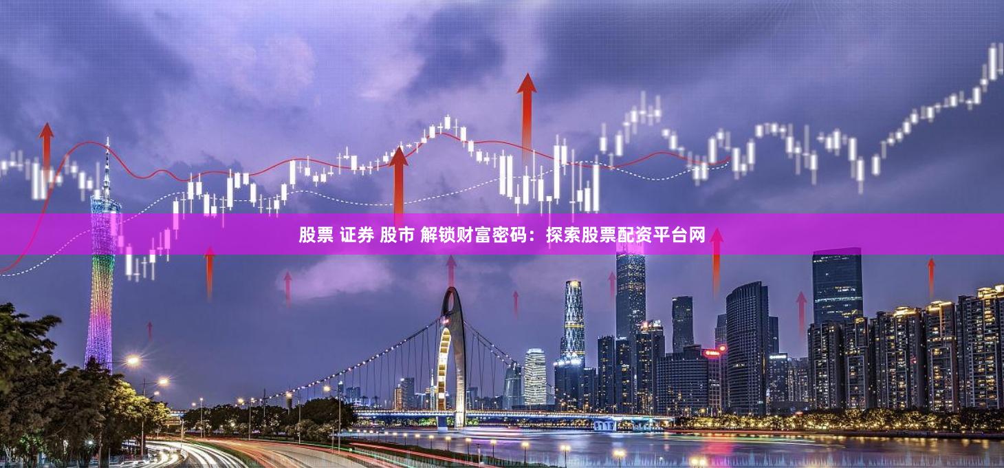 股票 证券 股市 解锁财富密码：探索股票配资平台网
