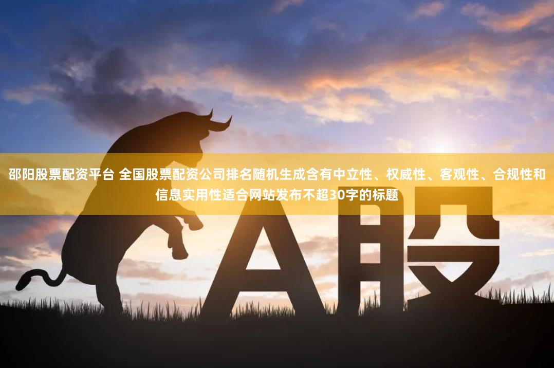 邵阳股票配资平台 全国股票配资公司排名随机生成含有中立性、权威性、客观性、合规性和信息实用性适合网站发布不超30字的标题