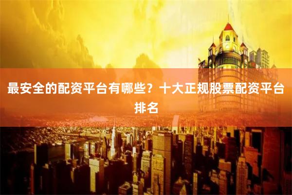 最安全的配资平台有哪些？十大正规股票配资平台排名