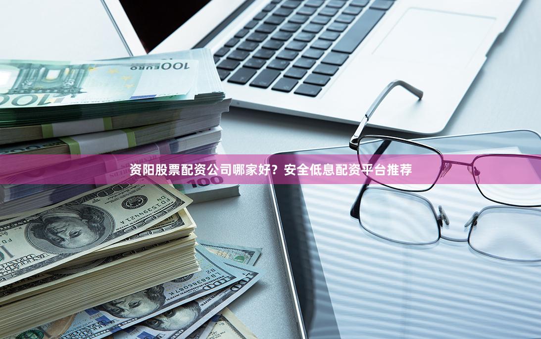 资阳股票配资公司哪家好？安全低息配资平台推荐