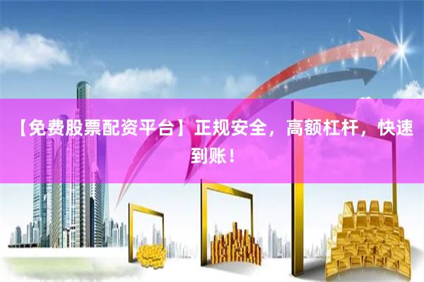 【免费股票配资平台】正规安全，高额杠杆，快速到账！