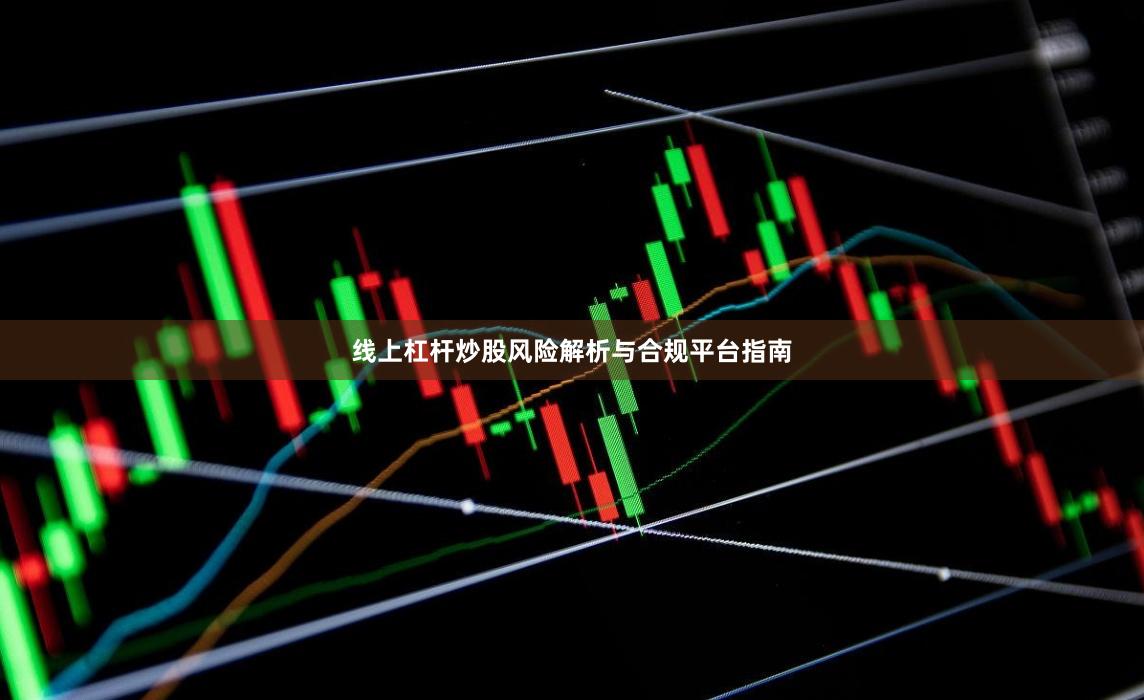 线上杠杆炒股风险解析与合规平台指南