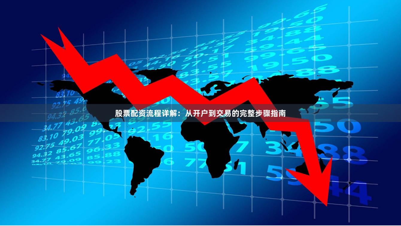 股票配资流程详解：从开户到交易的完整步骤指南