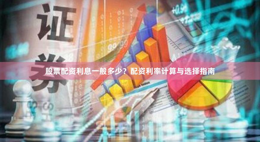 股票配资利息一般多少？配资利率计算与选择指南