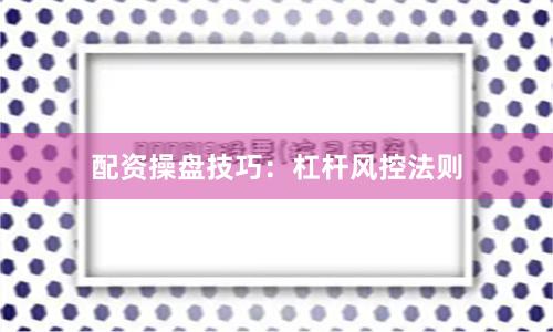 配资操盘技巧：杠杆风控法则