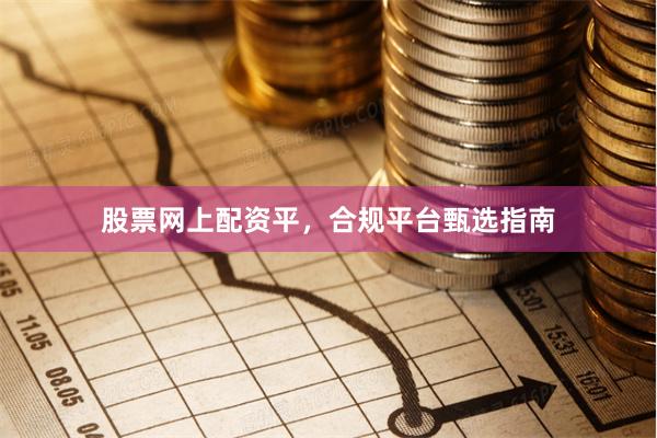 股票网上配资平，合规平台甄选指南